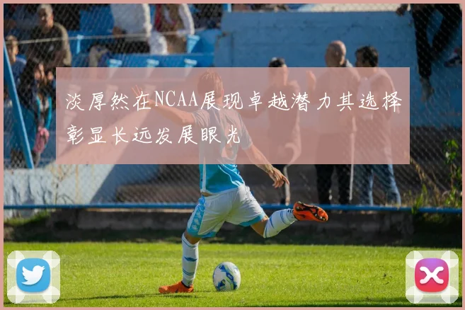淡厚然在NCAA展现卓越潜力其选择彰显长远发展眼光