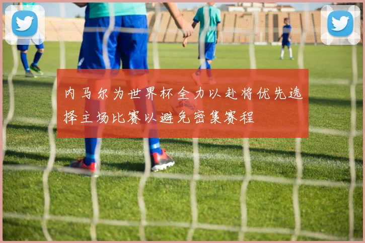 内马尔为世界杯全力以赴将优先选择主场比赛以避免密集赛程