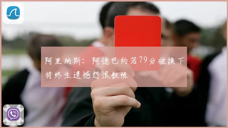 阿里纳斯：阿德巴约若79分被换下将终生遗憾怨恨教练