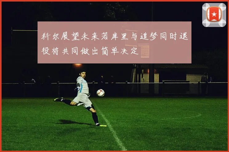 科尔展望未来若库里与追梦同时退役将共同做出简单决定
