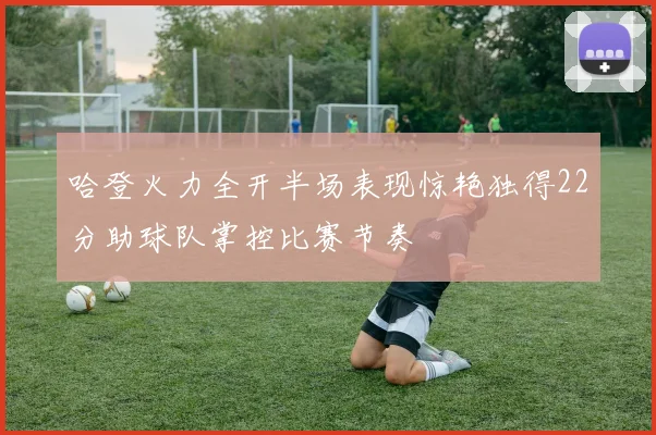 哈登火力全开半场表现惊艳独得22分助球队掌控比赛节奏