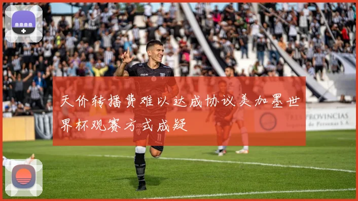 天价转播费难以达成协议美加墨世界杯观赛方式成疑