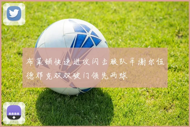 布莱顿快速进攻闪击狼队辛谢尔伍德邓克双双破门领先两球