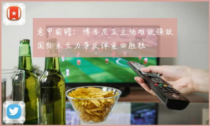 意甲前瞻：博洛尼亚主场难敌强敌国际米兰力争反弹重回胜轨