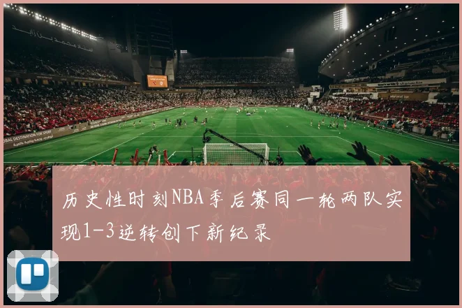 历史性时刻NBA季后赛同一轮两队实现1-3逆转创下新纪录