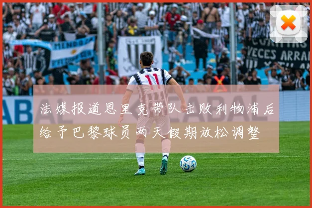 法媒报道恩里克带队击败利物浦后给予巴黎球员两天假期放松调整