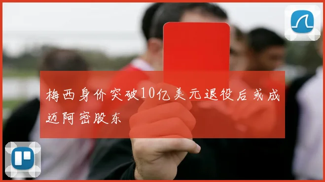 梅西身价突破10亿美元退役后或成迈阿密股东