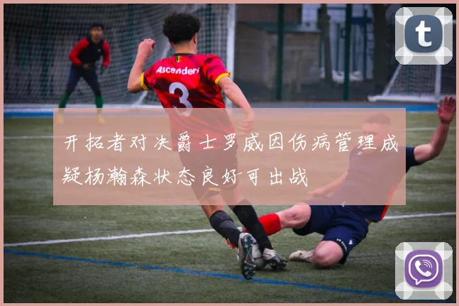 开拓者对决爵士罗威因伤病管理成疑杨瀚森状态良好可出战