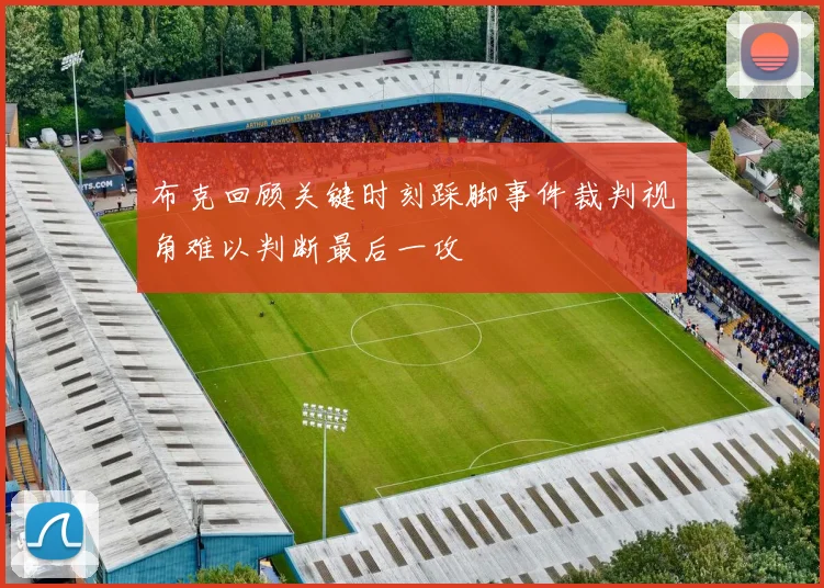 布克回顾关键时刻踩脚事件裁判视角难以判断最后一攻