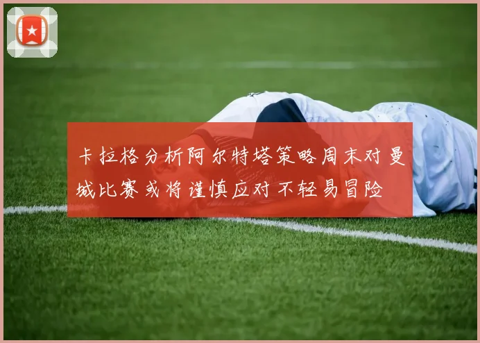 卡拉格分析阿尔特塔策略周末对曼城比赛或将谨慎应对不轻易冒险