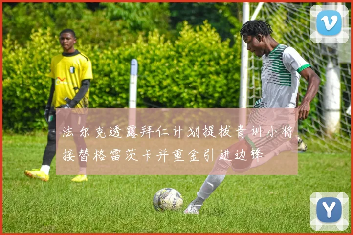 法尔克透露拜仁计划提拔青训小将接替格雷茨卡并重金引进边锋
