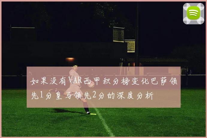 如果没有VAR西甲积分榜变化巴萨领先1分皇马领先2分的深度分析