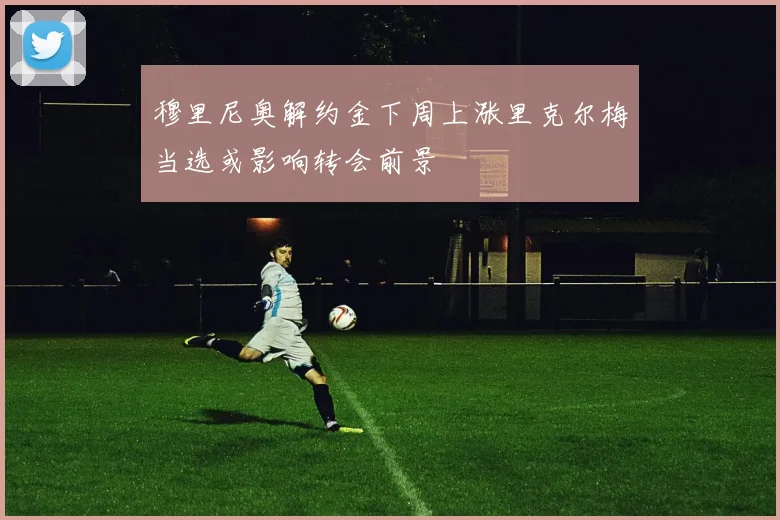 穆里尼奥解约金下周上涨里克尔梅当选或影响转会前景