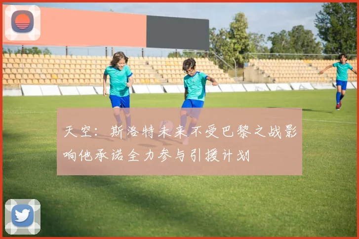 天空：斯洛特未来不受巴黎之战影响他承诺全力参与引援计划