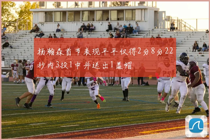 杨瀚森首节表现平平仅得2分8分22秒内3投1中并送出1盖帽