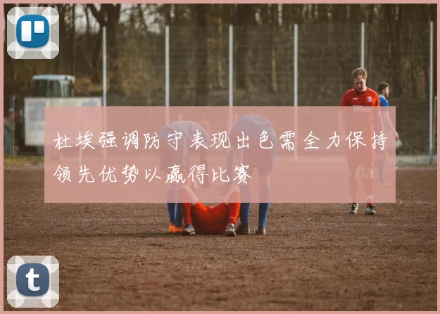杜埃强调防守表现出色需全力保持领先优势以赢得比赛