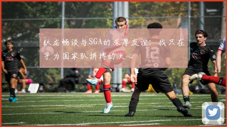 狄龙畅谈与SGA的深厚友谊：我只在乎为国家队拼搏的决心