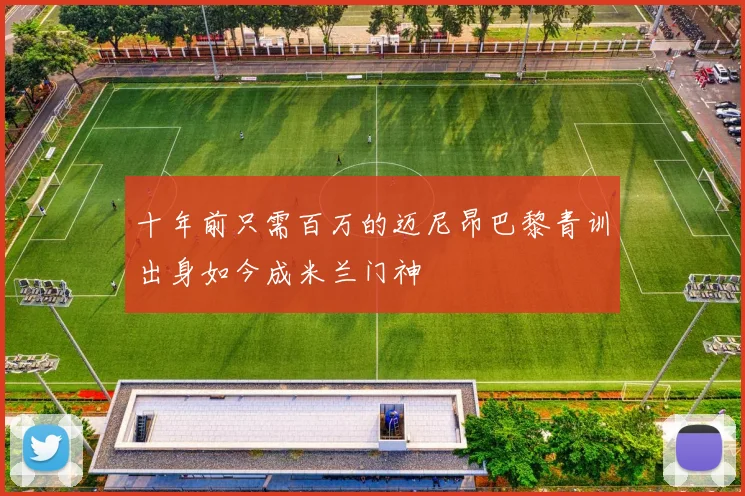 十年前只需百万的迈尼昂巴黎青训出身如今成米兰门神