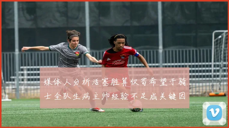 媒体人分析活塞胜算仅寄希望于骑士全队生病主帅经验不足成关键因素