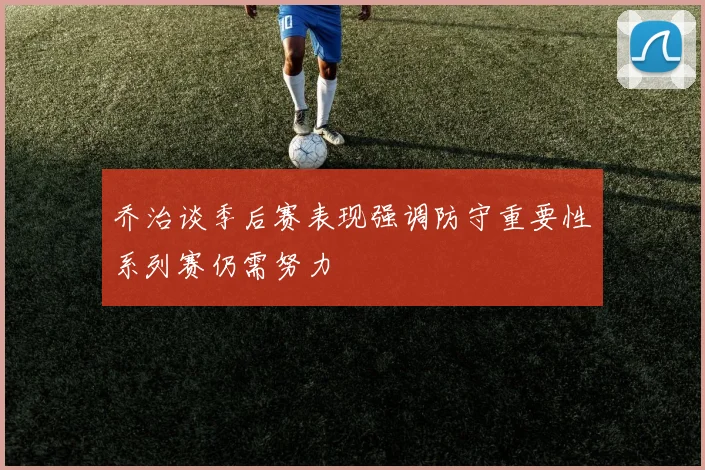 乔治谈季后赛表现强调防守重要性系列赛仍需努力