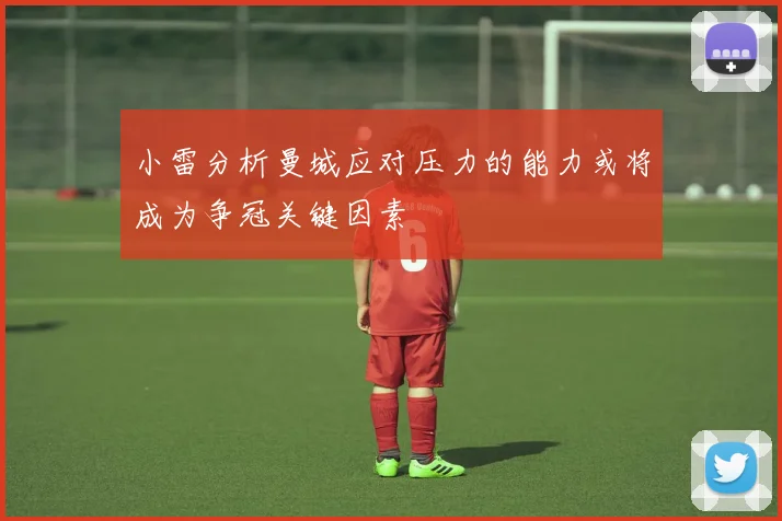 小雷分析曼城应对压力的能力或将成为争冠关键因素