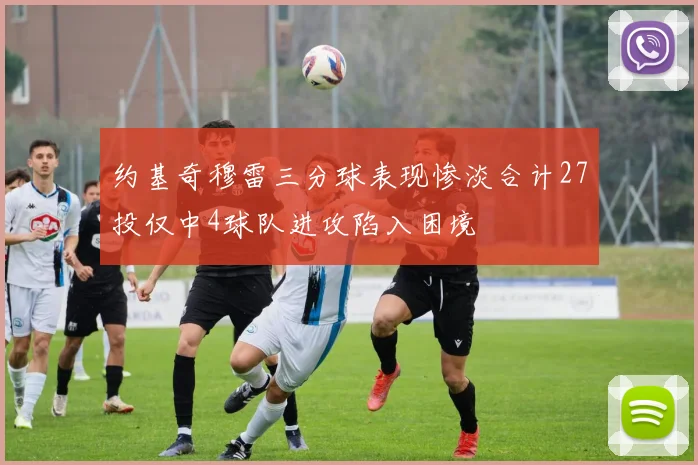 约基奇穆雷三分球表现惨淡合计27投仅中4球队进攻陷入困境