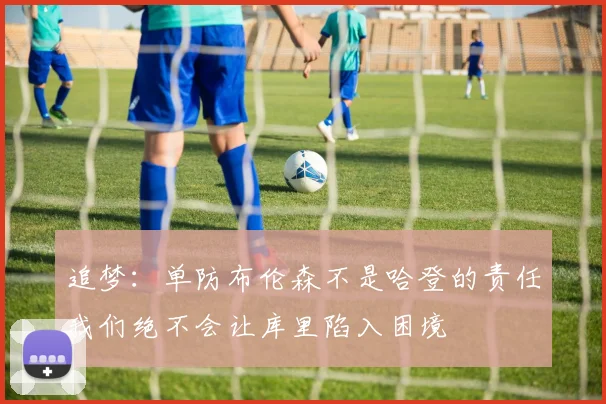 追梦：单防布伦森不是哈登的责任我们绝不会让库里陷入困境