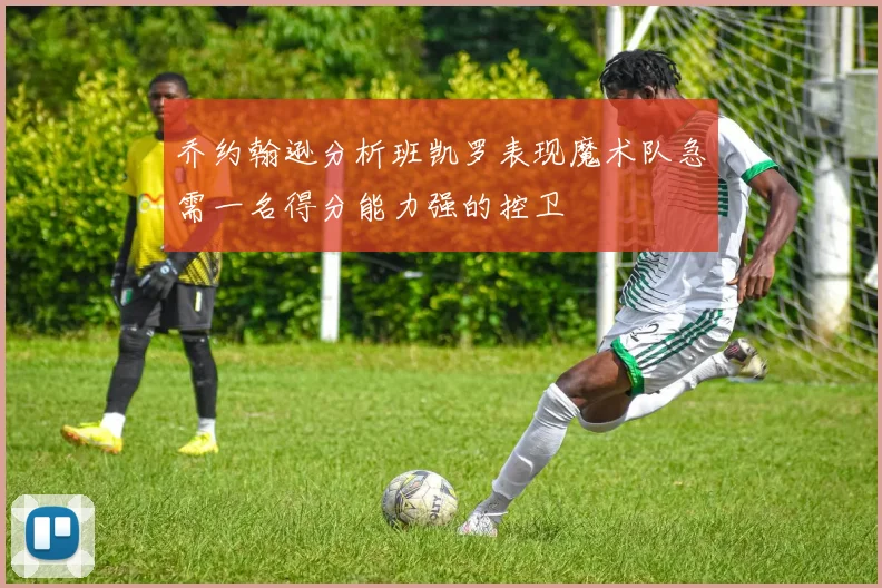 乔约翰逊分析班凯罗表现魔术队急需一名得分能力强的控卫