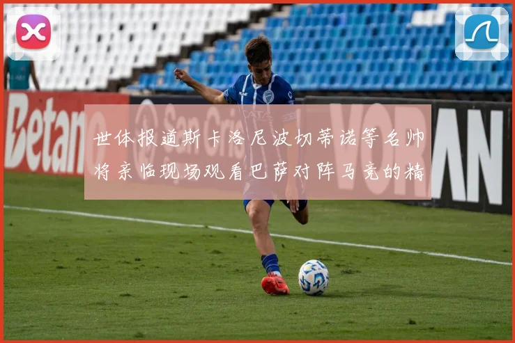 世体报道斯卡洛尼波切蒂诺等名帅将亲临现场观看巴萨对阵马竞的精彩对决