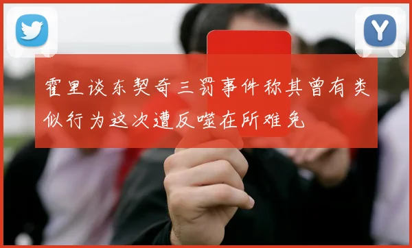 霍里谈东契奇三罚事件称其曾有类似行为这次遭反噬在所难免