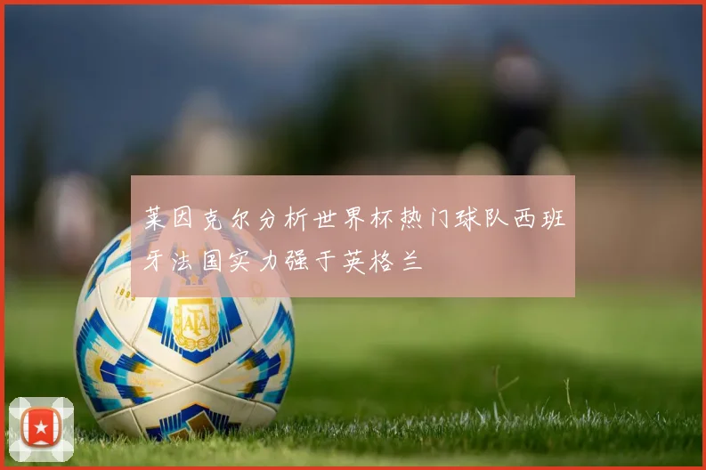 莱因克尔分析世界杯热门球队西班牙法国实力强于英格兰