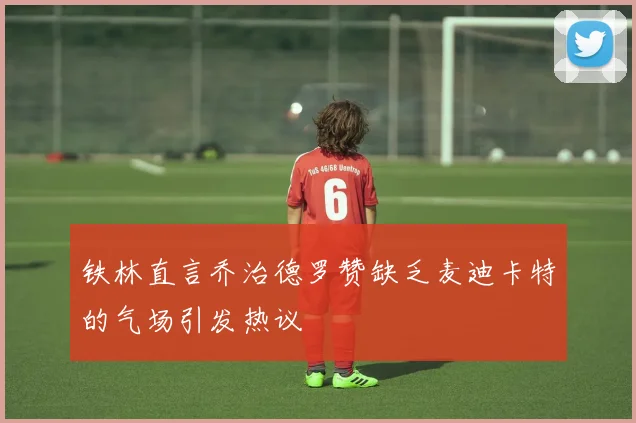 铁林直言乔治德罗赞缺乏麦迪卡特的气场引发热议