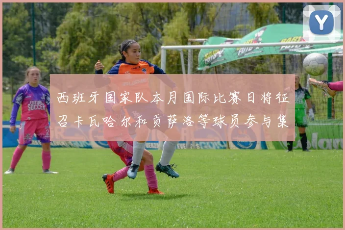 西班牙国家队本月国际比赛日将征召卡瓦哈尔和贡萨洛等球员参与集训